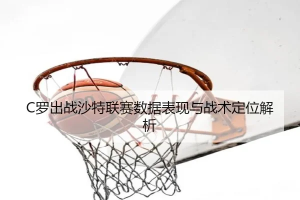 C罗出战沙特联赛数据表现与战术定位解析